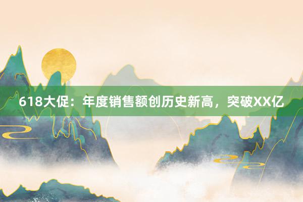 618大促：年度销售额创历史新高，突破XX亿